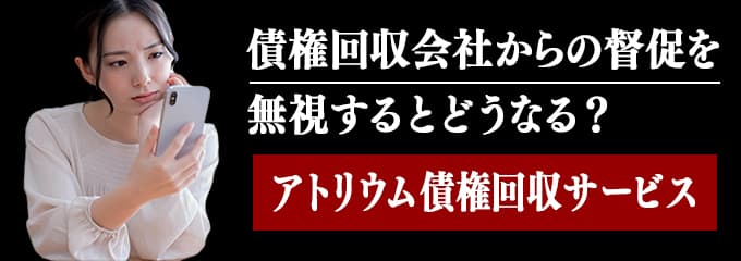 アトリウム債権回収サービスからの督促を無視するとどうなる？